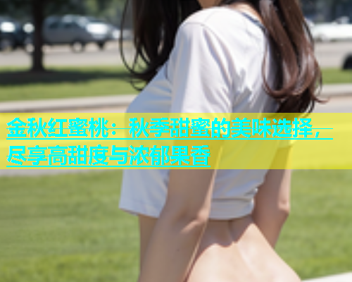 金秋红蜜桃：秋季甜蜜的美味选择，尽享高甜度与浓郁果香