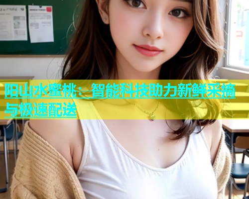 阳山水蜜桃：智能科技助力新鲜采摘与极速配送