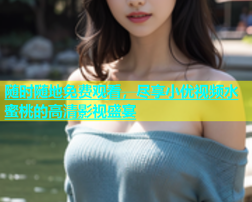 随时随地免费观看,尽享小优视频水蜜桃的高清影视盛宴 随时随地免费观看,尽享小优视频水蜜桃的高清影视盛宴