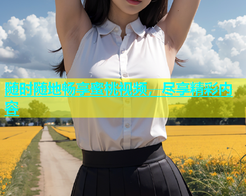 随时随地畅享蜜桃视频，尽享精彩内容