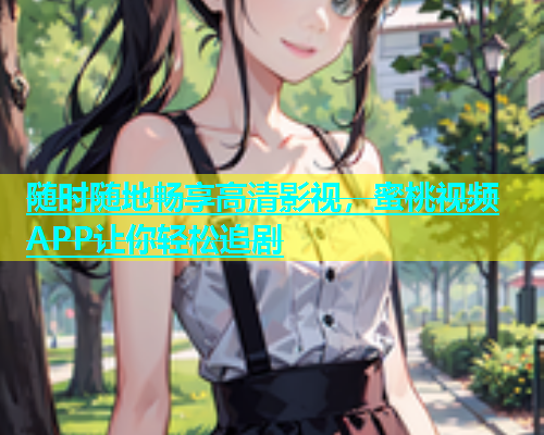 随时随地畅享高清影视，蜜桃视频APP让你轻松追剧