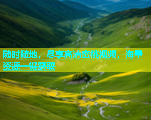 随时随地，尽享高清蜜桃视频，海量资源一键获取