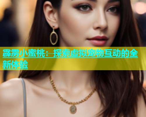 霹雳小蜜桃：探索虚拟宠物互动的全新体验