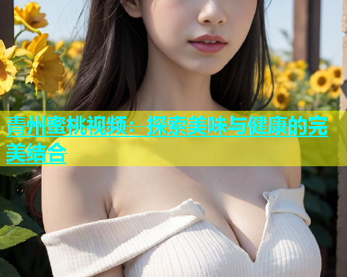 青州蜜桃视频：探索美味与健康的完美结合