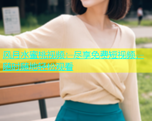 风月水蜜桃视频：尽享免费短视频，随时随地轻松观看