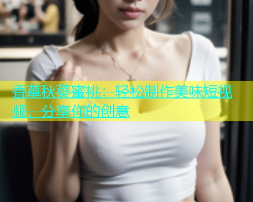 香草秋葵蜜桃：轻松制作美味短视频，分享你的创意