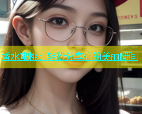 香水蜜桃：轻松分享你的美丽瞬间