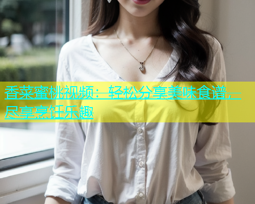 香菜蜜桃视频：轻松分享美味食谱，尽享烹饪乐趣