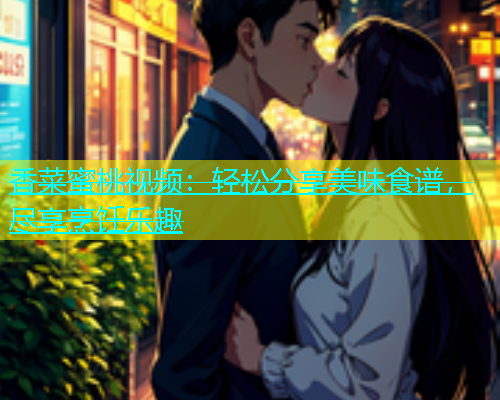 香菜蜜桃视频：轻松分享美味食谱，尽享烹饪乐趣