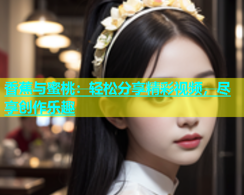 香蕉与蜜桃：轻松分享精彩视频，尽享创作乐趣