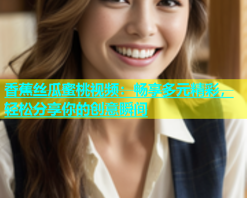 香蕉丝瓜蜜桃视频：畅享多元精彩，轻松分享你的创意瞬间