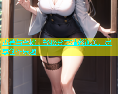 香蕉与蜜桃：轻松分享精彩视频，尽享创作乐趣