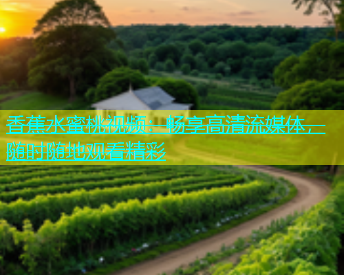 香蕉水蜜桃视频：畅享高清流媒体，随时随地观看精彩