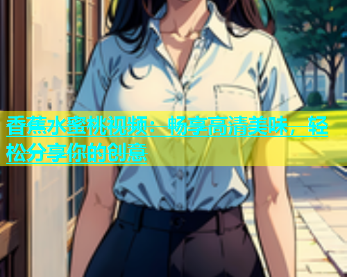 香蕉水蜜桃视频：畅享高清美味，轻松分享你的创意