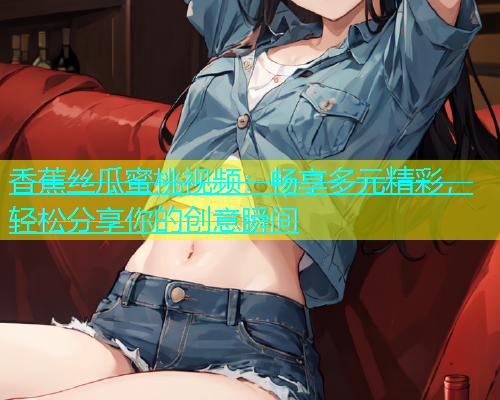 香蕉丝瓜蜜桃视频：畅享多元精彩，轻松分享你的创意瞬间