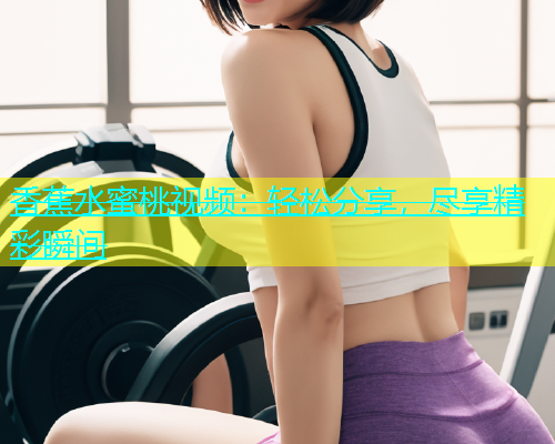 香蕉水蜜桃视频：轻松分享，尽享精彩瞬间