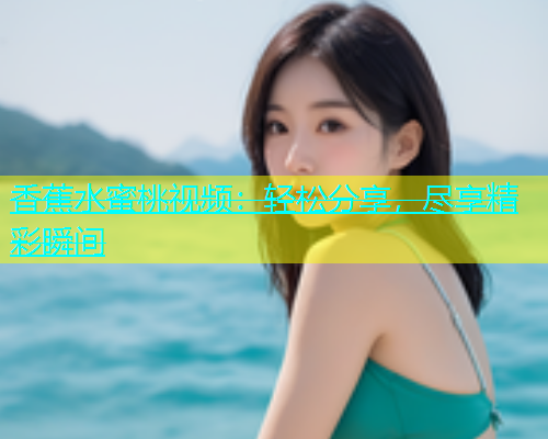 香蕉水蜜桃视频：轻松分享，尽享精彩瞬间