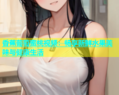香蕉葡萄蜜桃视频：畅享新鲜水果美味与健康生活