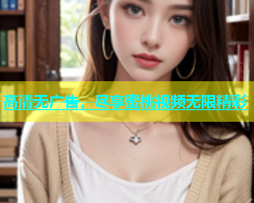 高清无广告，尽享蜜桃视频无限精彩
