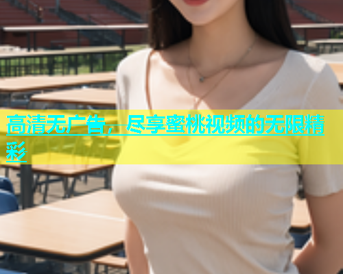 高清无广告，尽享蜜桃视频的无限精彩