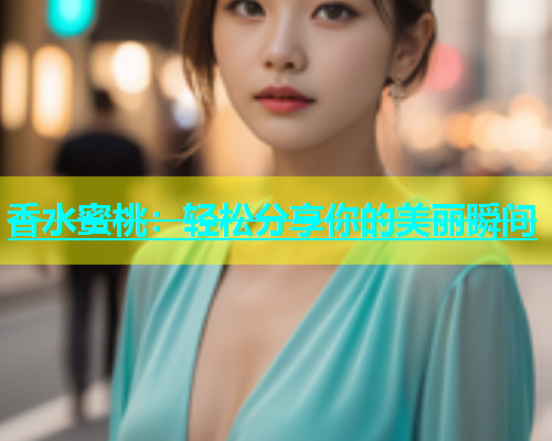 香水蜜桃：轻松分享你的美丽瞬间