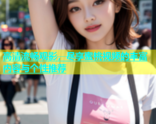高清流畅观影，尽享蜜桃视频的丰富内容与个性推荐