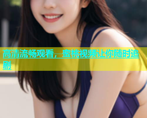 高清流畅观看，蜜桃视频让你随时追剧