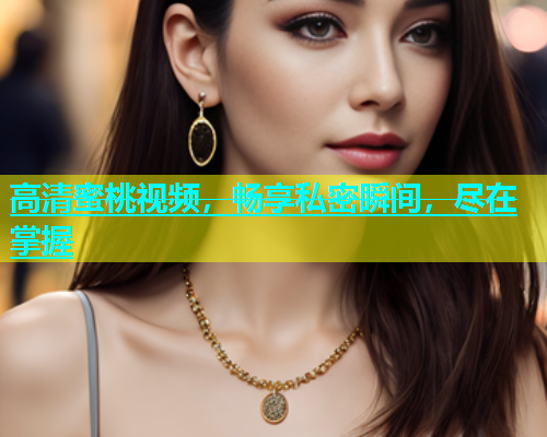 高清蜜桃视频，畅享私密瞬间，尽在掌握