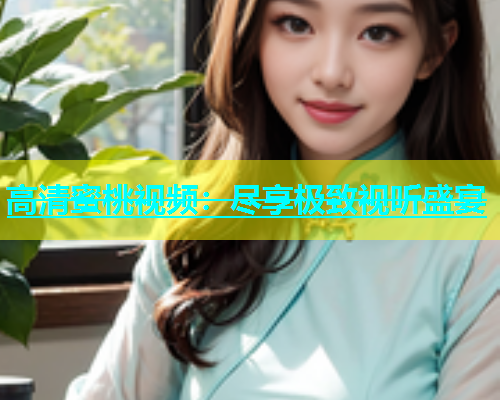 高清蜜桃视频：尽享极致视听盛宴