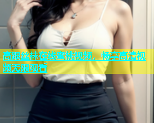 高跟丝袜在线蜜桃视频，畅享高清视频无限观看