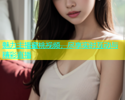 魅力主播蜜桃视频，尽享实时互动与精彩直播