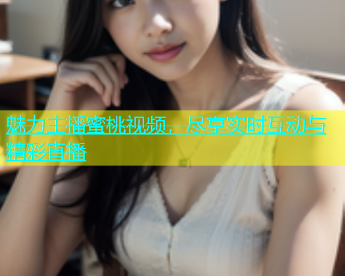 魅力主播蜜桃视频，尽享实时互动与精彩直播