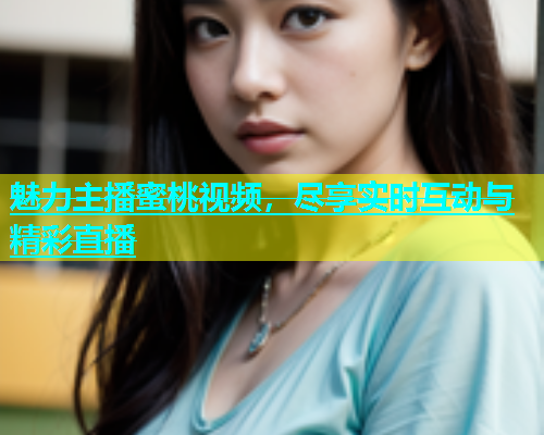 魅力主播蜜桃视频，尽享实时互动与精彩直播