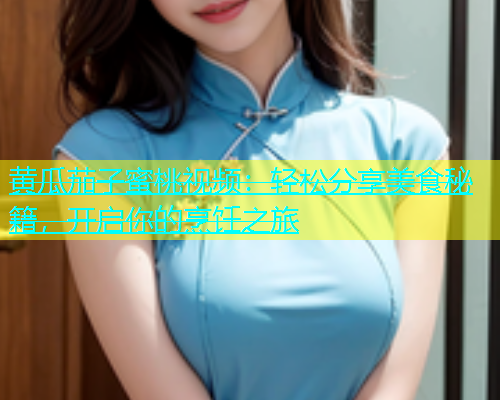 黄瓜茄子蜜桃视频：轻松分享美食秘籍，开启你的烹饪之旅