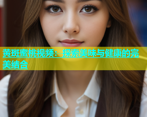 黄斑蜜桃视频：探索美味与健康的完美结合