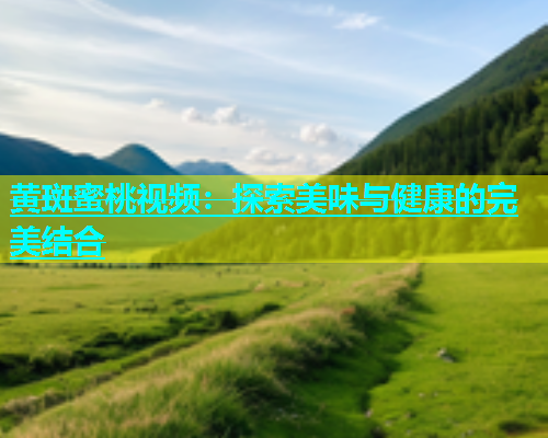 黄斑蜜桃视频：探索美味与健康的完美结合