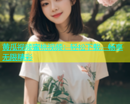 黄瓜视频蜜桃视频：轻松下载，畅享无限精彩