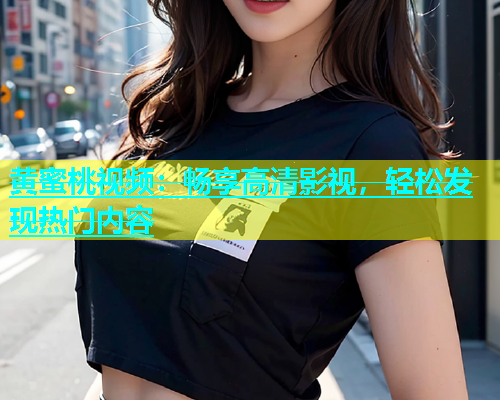 黄蜜桃视频：畅享高清影视，轻松发现热门内容
