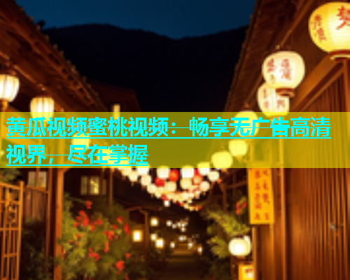 黄瓜视频蜜桃视频：畅享无广告高清视界，尽在掌握