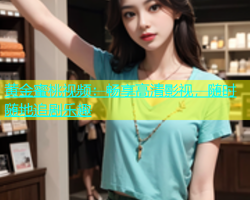黄金蜜桃视频：畅享高清影视，随时随地追剧乐趣