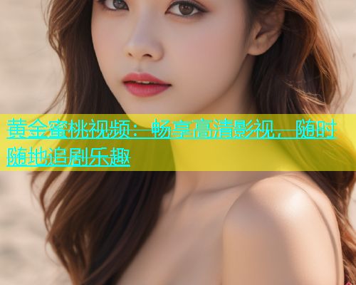 黄金蜜桃视频：畅享高清影视，随时随地追剧乐趣