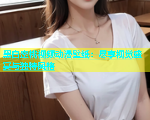 黑白蜜桃视频动漫壁纸：尽享视觉盛宴与独特风格