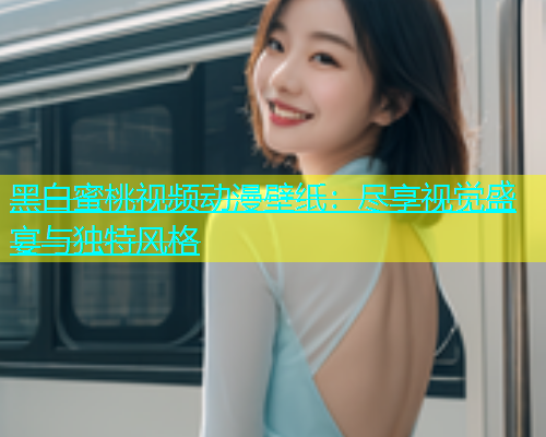 黑白蜜桃视频动漫壁纸：尽享视觉盛宴与独特风格