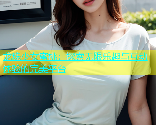 龙珠少女蜜桃：探索无限乐趣与互动体验的完美平台
