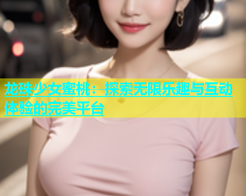 龙珠少女蜜桃：探索无限乐趣与互动体验的完美平台