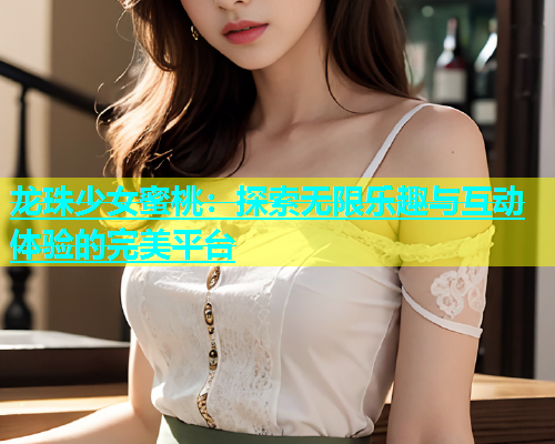 龙珠少女蜜桃：探索无限乐趣与互动体验的完美平台