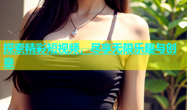 探索精彩短视频，尽享无限乐趣与创意