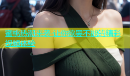 蜜桃热潮来袭 让你欲罢不能的精彩视频体验