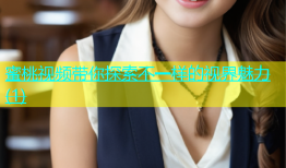 蜜桃视频带你探索不一样的视界魅力(1)