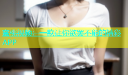 蜜桃视频：一款让你欲罢不能的精彩APP